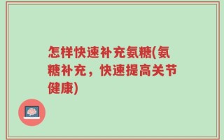 怎样快速补充氨糖(氨糖补充，快速提高关节健康)
