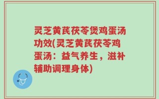 灵芝黄芪茯苓煲鸡蛋汤功效(灵芝黄芪茯苓鸡蛋汤：益气养生，滋补辅助调理身体)