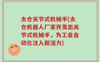 太仓关节式机械手(太仓机器人厂家开发出关节式机械手，为工业自动化注入新活力)