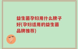 益生菌孕妇用什么牌子好(孕妇适用的益生菌品牌推荐)