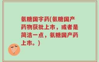 氨糖国字药(氨糖国产药物获批上市，或者是简洁一点，氨糖国产药上市。)