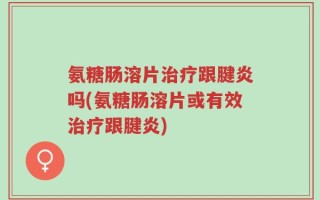 氨糖肠溶片治疗跟腱炎吗(氨糖肠溶片或有效治疗跟腱炎)