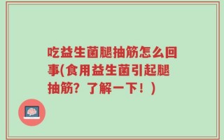 吃益生菌腿抽筋怎么回事(食用益生菌引起腿抽筋？了解一下！)