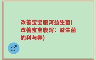 改善宝宝腹泻益生菌(改善宝宝腹泻：益生菌的利与弊)