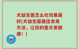 犬益生菌怎么吃效果最好(犬益生菌最佳食用方法，让你的爱犬更健康！)