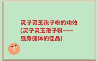 灵子灵芝孢子粉的功效(灵子灵芝孢子粉——强身健体的佳品)