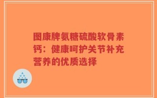 图康牌氨糖硫酸软骨素钙：健康呵护关节补充营养的优质选择
