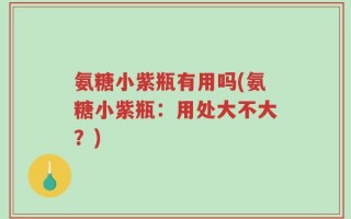 氨糖小紫瓶有用吗(氨糖小紫瓶：用处大不大？)