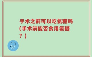 手术之前可以吃氨糖吗(手术前能否食用氨糖？)