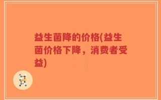 益生菌降的价格(益生菌价格下降，消费者受益)