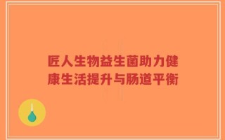 匠人生物益生菌助力健康生活提升与肠道平衡