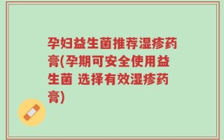 孕妇益生菌推荐湿疹药膏(孕期可安全使用益生菌 选择有效湿疹药膏)