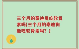 三个月的泰迪用吃软骨素吗(三个月的泰迪狗能吃软骨素吗？)