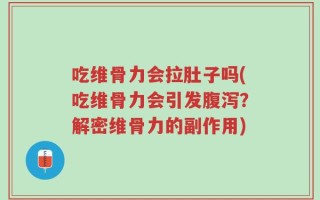 吃维骨力会拉肚子吗(吃维骨力会引发腹泻？解密维骨力的副作用)