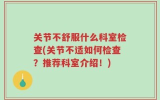 关节不舒服什么科室检查(关节不适如何检查？推荐科室介绍！)