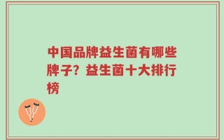 中国品牌益生菌有哪些牌子？益生菌十大排行榜