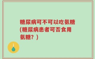 糖尿病可不可以吃氨糖(糖尿病患者可否食用氨糖？)