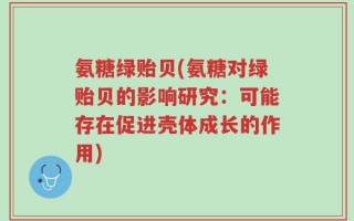 氨糖绿贻贝(氨糖对绿贻贝的影响研究：可能存在促进壳体成长的作用)
