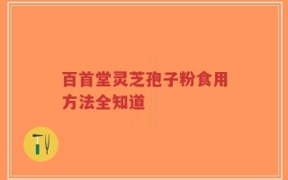 百首堂灵芝孢子粉食用方法全知道