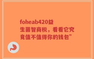 foheab420益生菌智商税，看看它究竟值不值得你的钱包”