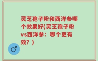 灵芝孢子粉和西洋参哪个效果好(灵芝孢子粉vs西洋参：哪个更有效？)
