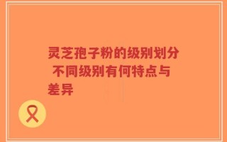 灵芝孢子粉的级别划分 不同级别有何特点与差异