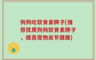 狗狗吃软骨素牌子(推荐优质狗狗软骨素牌子，提高宠物关节健康)