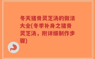 冬天猪骨灵芝汤的做法大全(冬季补身之猪骨灵芝汤，附详细制作步骤)