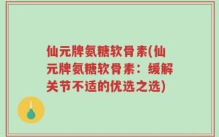 仙元牌氨糖软骨素(仙元牌氨糖软骨素：缓解关节不适的优选之选)