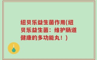 纽贝乐益生菌作用(纽贝乐益生菌：维护肠道健康的多功能丸！)