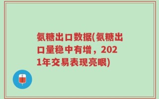 氨糖出口数据(氨糖出口量稳中有增，2021年交易表现亮眼)