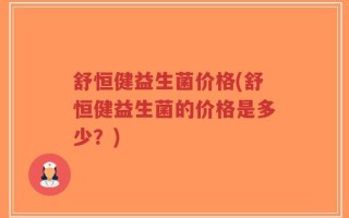 舒恒健益生菌价格(舒恒健益生菌的价格是多少？)
