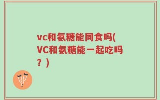 vc和氨糖能同食吗(VC和氨糖能一起吃吗？)