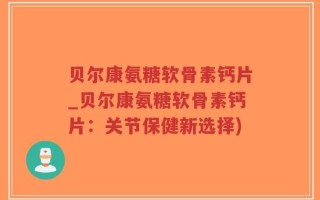贝尔康氨糖软骨素钙片_贝尔康氨糖软骨素钙片：关节保健新选择)