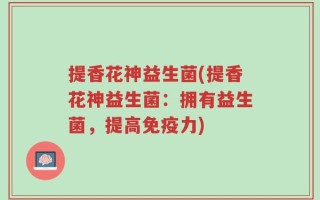 提香花神益生菌(提香花神益生菌：拥有益生菌，提高免疫力)