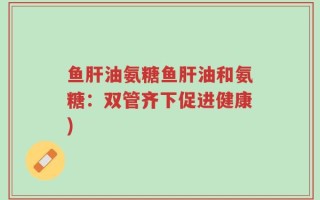 鱼肝油氨糖鱼肝油和氨糖：双管齐下促进健康)