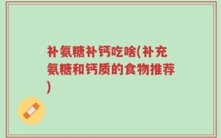 补氨糖补钙吃啥(补充氨糖和钙质的食物推荐)
