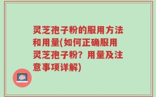 灵芝孢子粉的服用方法和用量(如何正确服用灵芝孢子粉？用量及注意事项详解)