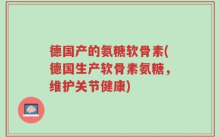 德国产的氨糖软骨素(德国生产软骨素氨糖，维护关节健康)