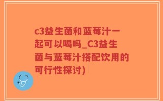 c3益生菌和蓝莓汁一起可以喝吗_C3益生菌与蓝莓汁搭配饮用的可行性探讨)