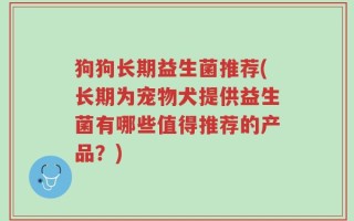 狗狗长期益生菌推荐(长期为宠物犬提供益生菌有哪些值得推荐的产品？)