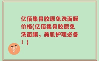 亿佰集骨胶原免洗面膜价格(亿佰集骨胶原免洗面膜，美肌护理必备！)