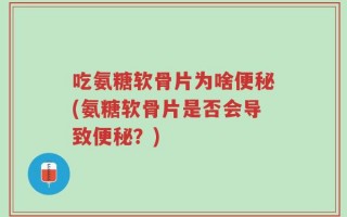吃氨糖软骨片为啥便秘(氨糖软骨片是否会导致便秘？)