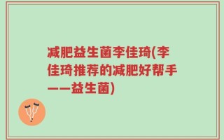 减肥益生菌李佳琦(李佳琦推荐的减肥好帮手——益生菌)