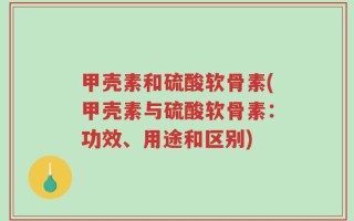 甲壳素和硫酸软骨素(甲壳素与硫酸软骨素：功效、用途和区别)