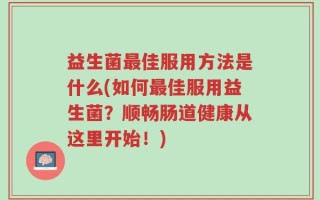 益生菌最佳服用方法是什么(如何最佳服用益生菌？顺畅肠道健康从这里开始！)