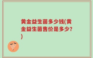 黄金益生菌多少钱(黄金益生菌售价是多少？)
