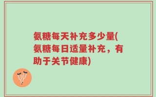 氨糖每天补充多少量(氨糖每日适量补充，有助于关节健康)