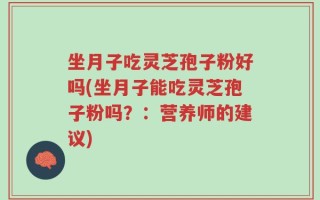 坐月子吃灵芝孢子粉好吗(坐月子能吃灵芝孢子粉吗？：营养师的建议)