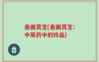 悬圃灵芝(悬圃灵芝：中草药中的珍品)